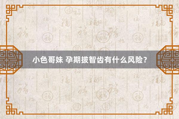 小色哥妹 孕期拔智齿有什么风险？