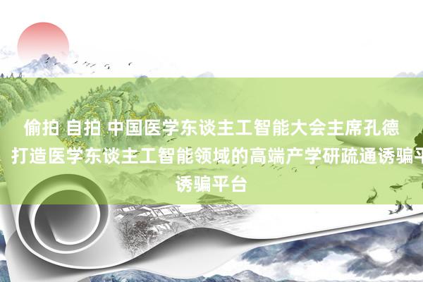 偷拍 自拍 中国医学东谈主工智能大会主席孔德兴：打造医学东谈主工智能领域的高端产学研疏通诱骗平台