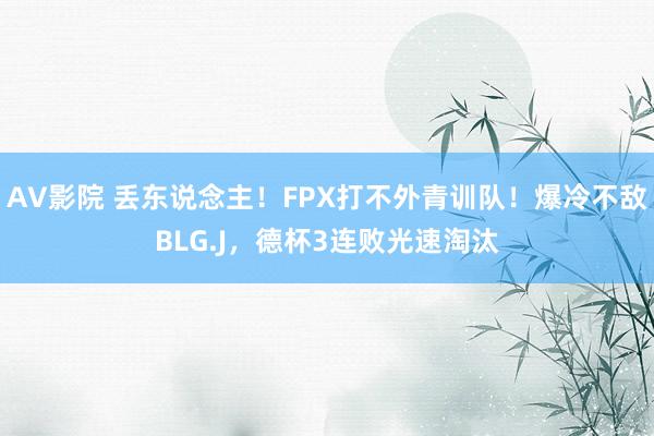 AV影院 丢东说念主！FPX打不外青训队！爆冷不敌BLG.J，德杯3连败光速淘汰