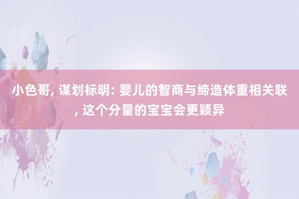 小色哥， 谋划标明: 婴儿的智商与缔造体重相关联， 这个分量的宝宝会更颖异