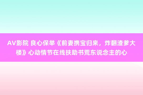 AV影院 良心保举《前妻携宝归来，炸翻渣爹大楼》心动情节在线扶助书荒东说念主的心