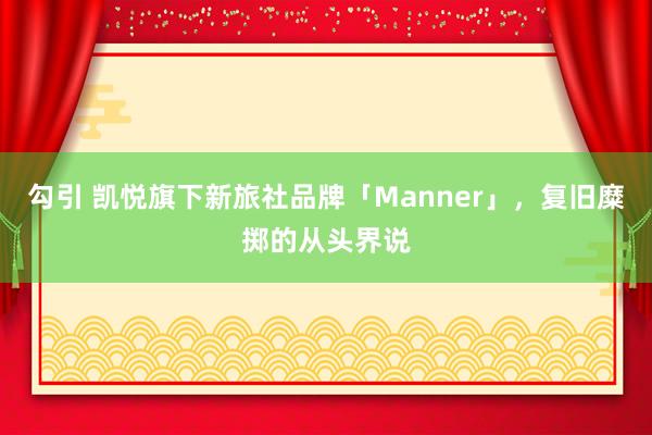 勾引 凯悦旗下新旅社品牌「Manner」，复旧糜掷的从头界说