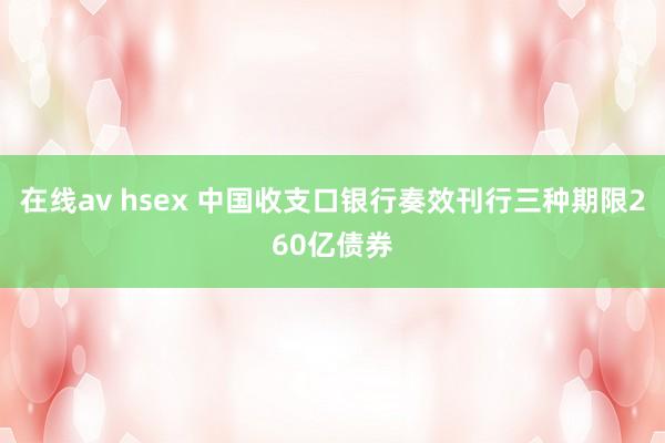 在线av hsex 中国收支口银行奏效刊行三种期限260亿债券