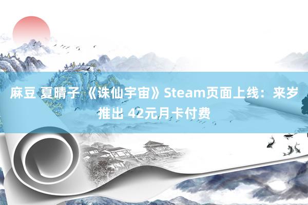 麻豆 夏晴子 《诛仙宇宙》Steam页面上线：来岁推出 42元月卡付费