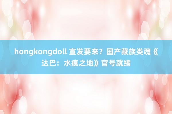 hongkongdoll 宣发要来？国产藏族类魂《达巴：水痕之地》官号就绪