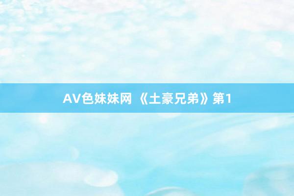 AV色妹妹网 《土豪兄弟》第1