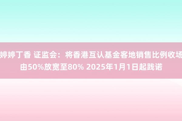 婷婷丁香 证监会：将香港互认基金客地销售比例收场由50%放宽至80% 2025年1月1日起践诺