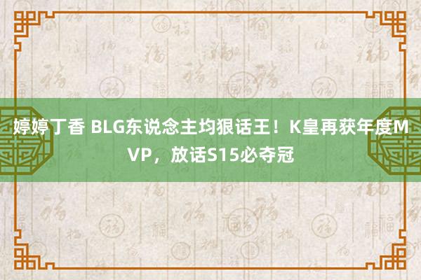 婷婷丁香 BLG东说念主均狠话王！K皇再获年度MVP，放话S15必夺冠