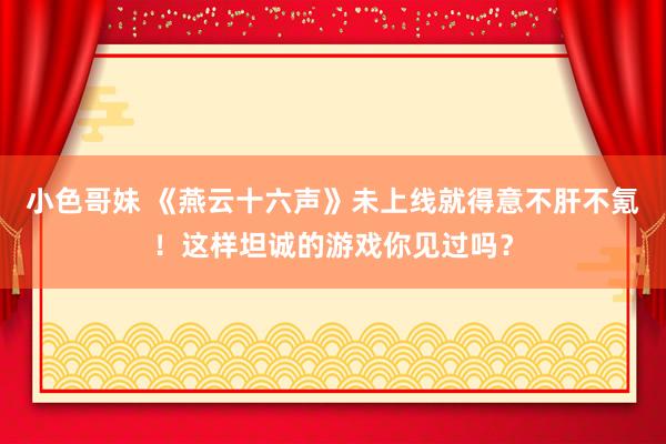 小色哥妹 《燕云十六声》未上线就得意不肝不氪！这样坦诚的游戏你见过吗？