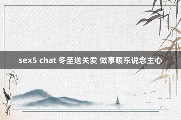 sex5 chat 冬至送关爱 做事暖东说念主心