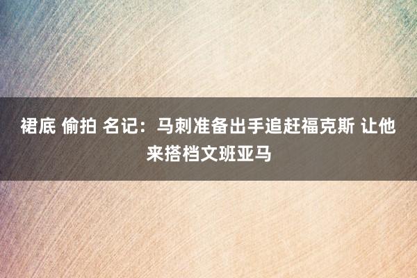 裙底 偷拍 名记：马刺准备出手追赶福克斯 让他来搭档文班亚马