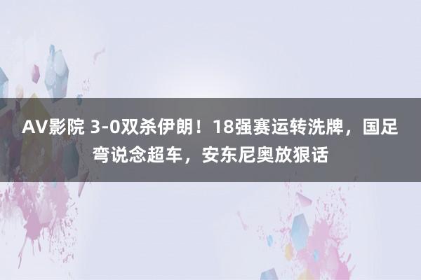 AV影院 3-0双杀伊朗！18强赛运转洗牌，国足弯说念超车，安东尼奥放狠话