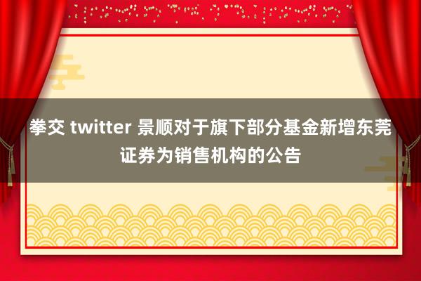 拳交 twitter 景顺对于旗下部分基金新增东莞证券为销售机构的公告