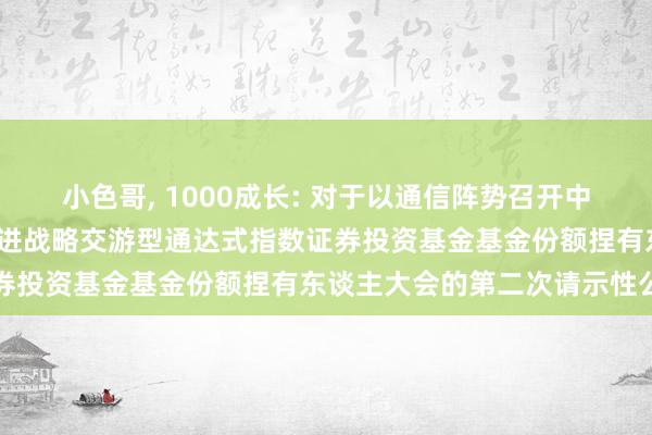 小色哥， 1000成长: 对于以通信阵势召开中原中证智选1000成长改进战略交游型通达式指数证券投资基金基金份额捏有东谈主大会的第二次请示性公告