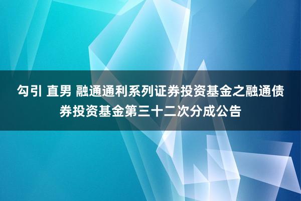 勾引 直男 融通通利系列证券投资基金之融通债券投资基金第三十二次分成公告