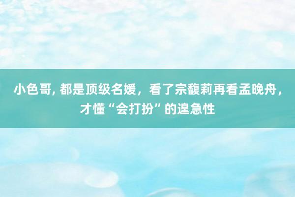 小色哥， 都是顶级名媛，看了宗馥莉再看孟晚舟，才懂“会打扮”的遑急性