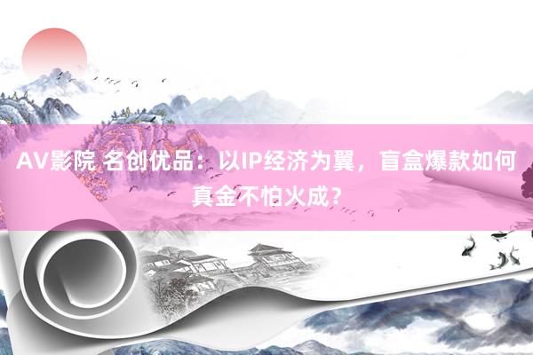 AV影院 名创优品：以IP经济为翼，盲盒爆款如何真金不怕火成？