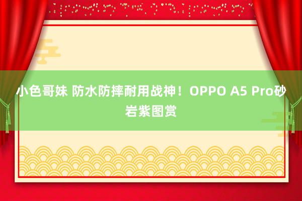 小色哥妹 防水防摔耐用战神！OPPO A5 Pro砂岩紫图赏