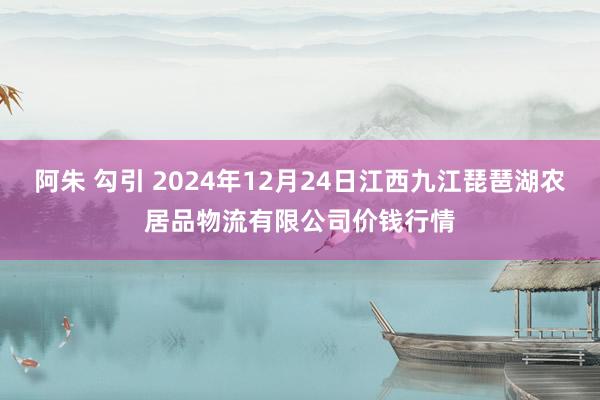 阿朱 勾引 2024年12月24日江西九江琵琶湖农居品物流有限公司价钱行情