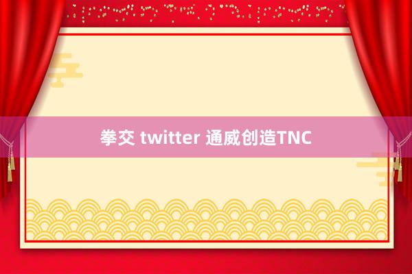 拳交 twitter 通威创造TNC