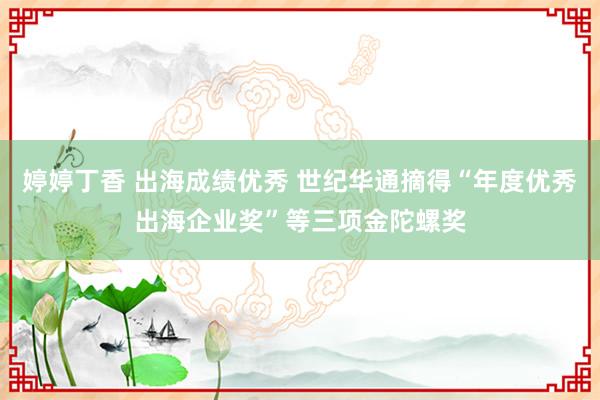 婷婷丁香 出海成绩优秀 世纪华通摘得“年度优秀出海企业奖”等三项金陀螺奖