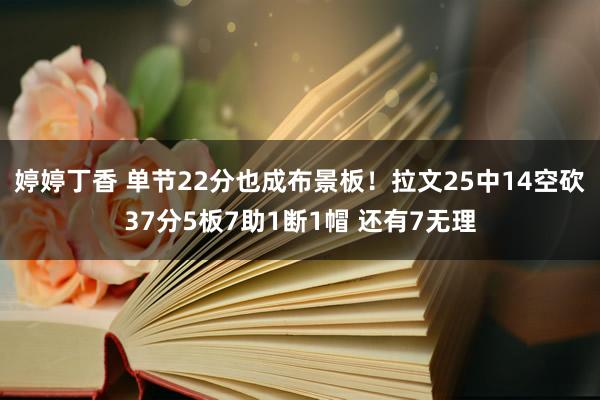 婷婷丁香 单节22分也成布景板！拉文25中14空砍37分5板7助1断1帽 还有7无理