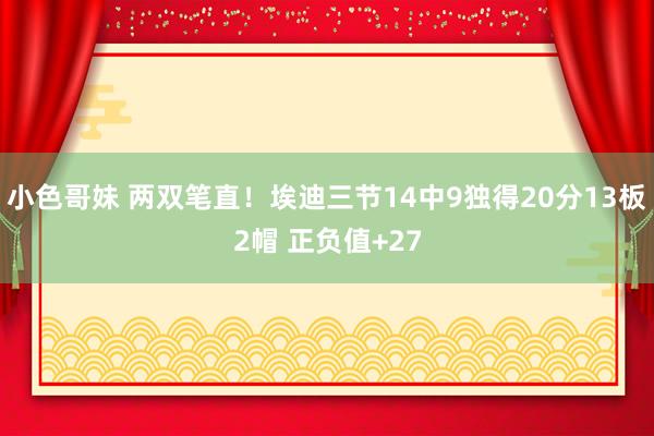 小色哥妹 两双笔直！埃迪三节14中9独得20分13板2帽 正负值+27