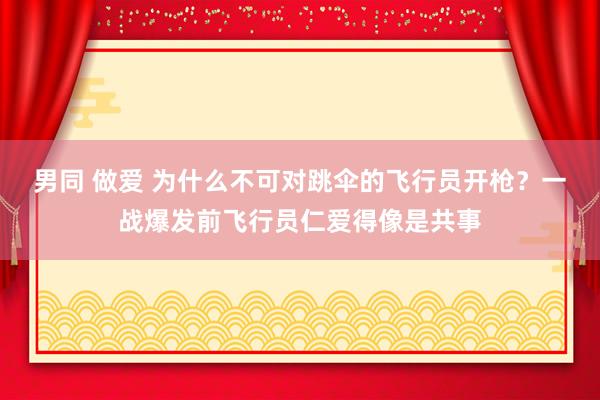 男同 做爱 为什么不可对跳伞的飞行员开枪？一战爆发前飞行员仁爱得像是共事