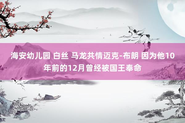 海安幼儿园 白丝 马龙共情迈克-布朗 因为他10年前的12月曾经被国王奉命