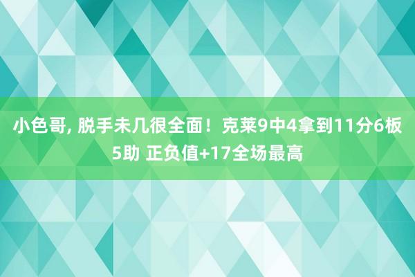 小色哥， 脱手未几很全面！克莱9中4拿到11分6板5助 正负值+17全场最高