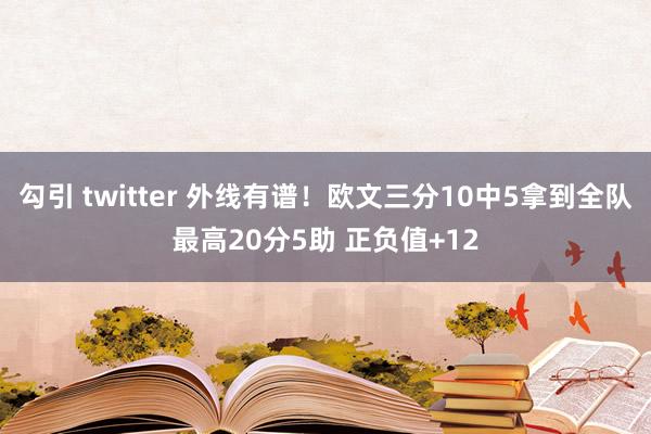 勾引 twitter 外线有谱！欧文三分10中5拿到全队最高20分5助 正负值+12