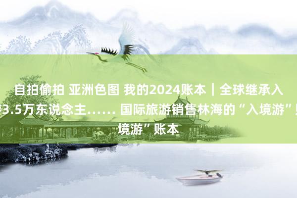 自拍偷拍 亚洲色图 我的2024账本｜全球继承入境游3.5万东说念主…… 国际旅游销售林海的“入境游”账本