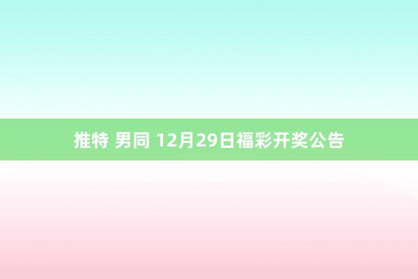 推特 男同 12月29日福彩开奖公告