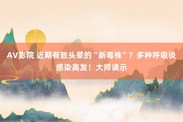 AV影院 近期有致头晕的“新毒株”？多种呼吸谈感染高发！大师请示