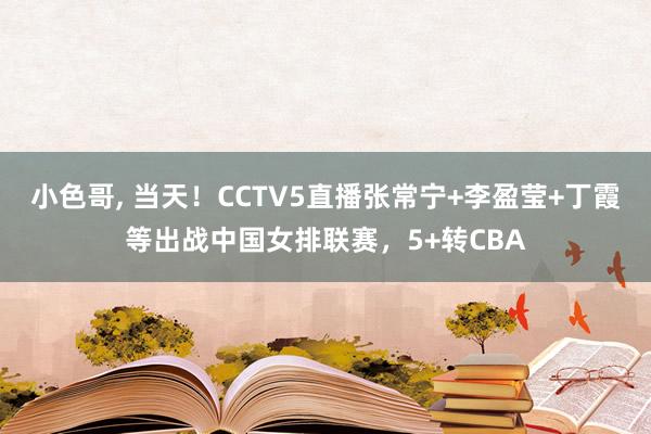 小色哥， 当天！CCTV5直播张常宁+李盈莹+丁霞等出战中国女排联赛，5+转CBA