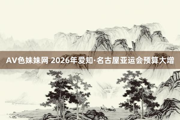 AV色妹妹网 2026年爱知·名古屋亚运会预算大增