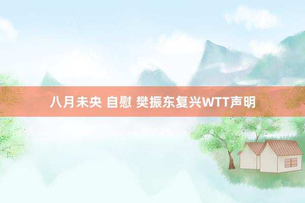 八月未央 自慰 樊振东复兴WTT声明