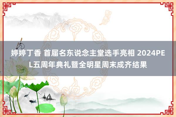 婷婷丁香 首届名东说念主堂选手亮相 2024PEL五周年典礼暨全明星周末成齐结果