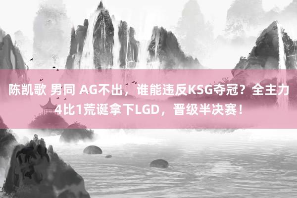 陈凯歌 男同 AG不出，谁能违反KSG夺冠？全主力4比1荒诞拿下LGD，晋级半决赛！