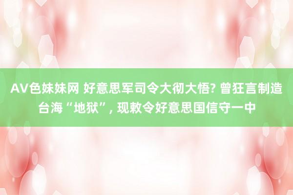 AV色妹妹网 好意思军司令大彻大悟? 曾狂言制造台海“地狱”， 现敕令好意思国信守一中