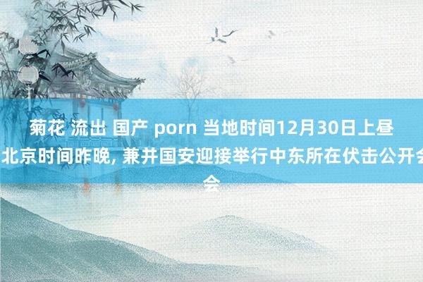 菊花 流出 国产 porn 当地时间12月30日上昼， 北京时间昨晚， 兼并国安迎接举行中东所在伏击公开会