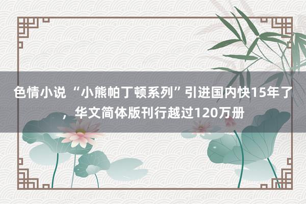 色情小说 “小熊帕丁顿系列”引进国内快15年了，华文简体版刊行越过120万册