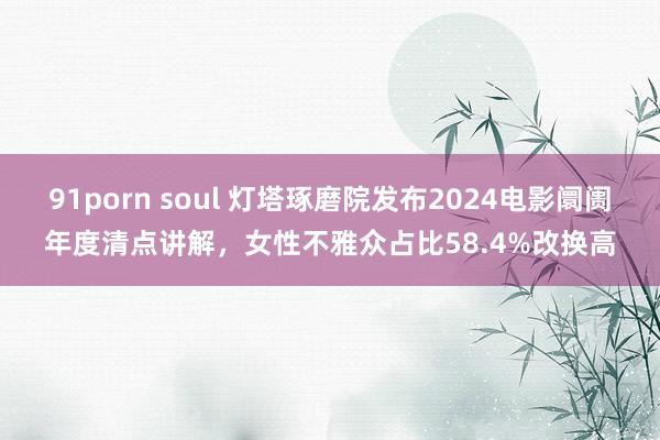 91porn soul 灯塔琢磨院发布2024电影阛阓年度清点讲解，女性不雅众占比58.4%改换高