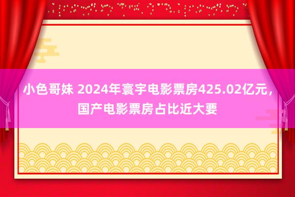 小色哥妹 2024年寰宇电影票房425.02亿元，国产电影票房占比近大要