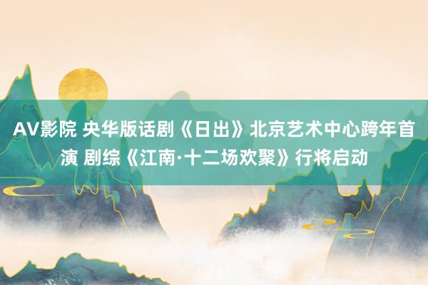 AV影院 央华版话剧《日出》北京艺术中心跨年首演 剧综《江南·十二场欢聚》行将启动