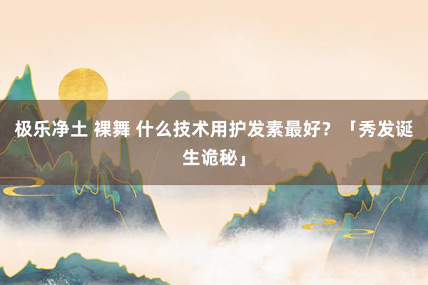 极乐净土 裸舞 什么技术用护发素最好？「秀发诞生诡秘」