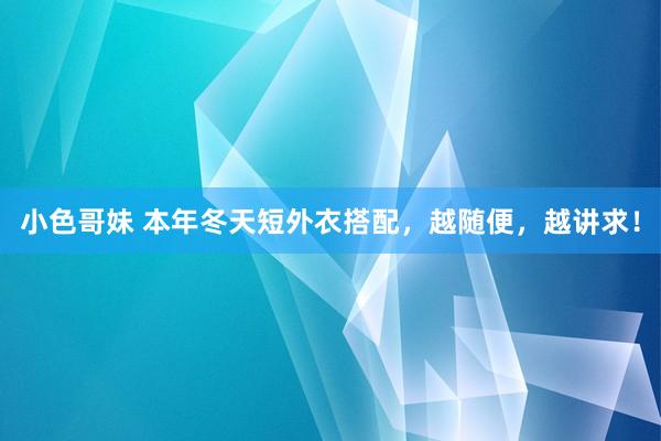 小色哥妹 本年冬天短外衣搭配，越随便，越讲求！