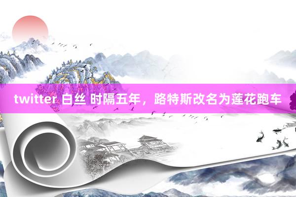 twitter 白丝 时隔五年，路特斯改名为莲花跑车