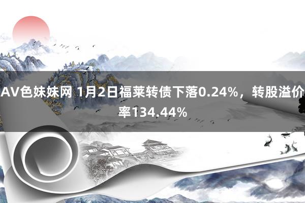 AV色妹妹网 1月2日福莱转债下落0.24%，转股溢价率134.44%