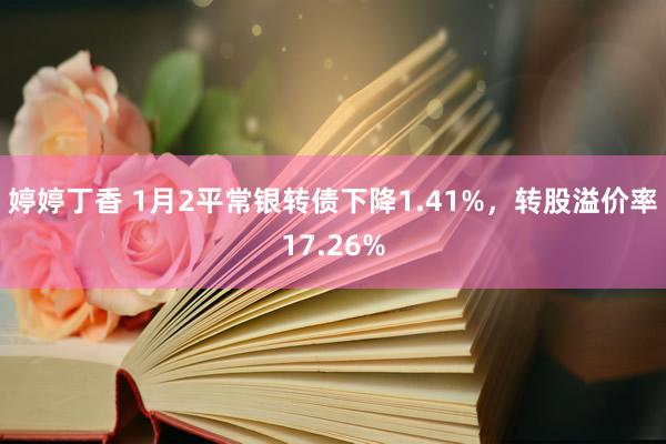 婷婷丁香 1月2平常银转债下降1.41%，转股溢价率17.26%